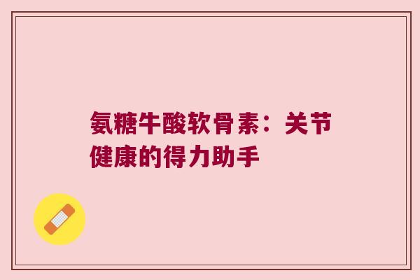 氨糖牛酸软骨素：关节健康的得力助手