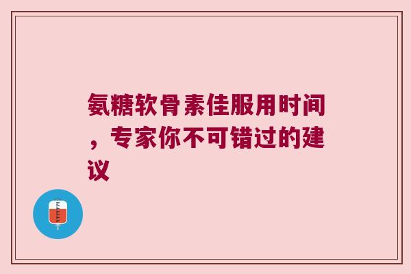 氨糖软骨素佳服用时间，专家你不可错过的建议