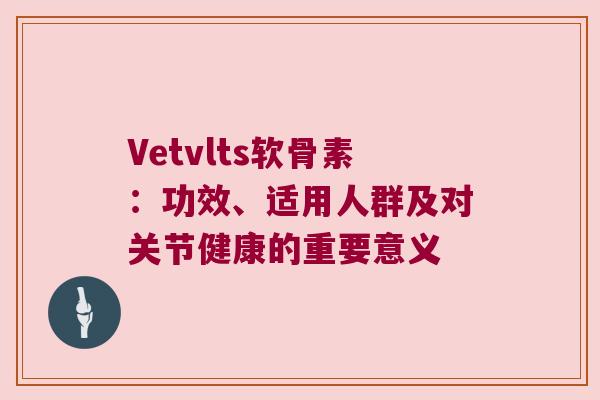 Vetvlts软骨素:功效、适用人群及对关节健康的重要意义 Vetvlts软骨素:功效、适用人群及对关节健康的重要意义