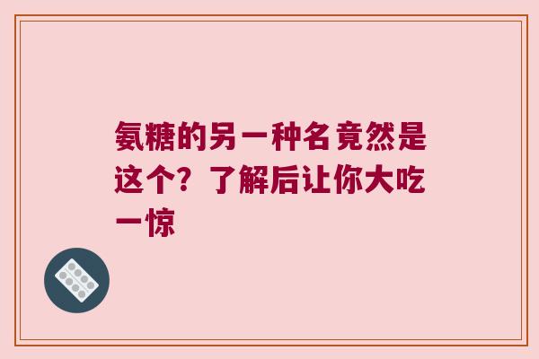 氨糖的另一种名竟然是这个?了解后让你大吃一惊 氨糖的另一种名竟然是这个?了解后让你大吃一惊
