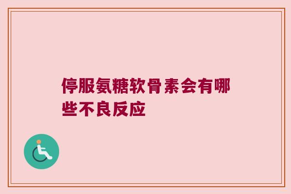 停服氨糖软骨素会有哪些不良反应 停服氨糖软骨素会有哪些不良反应
