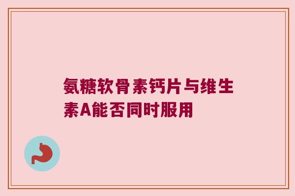 氨糖软骨素钙片与维生素A能否同时服用