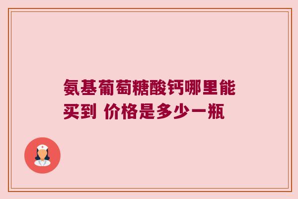 氨基葡萄糖酸钙哪里能买到 价格是多少一瓶 氨基葡萄糖酸钙哪里能买到 价格是多少一瓶