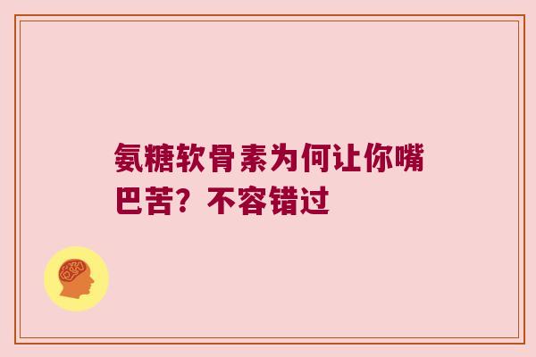 氨糖软骨素为何让你嘴巴苦？不容错过