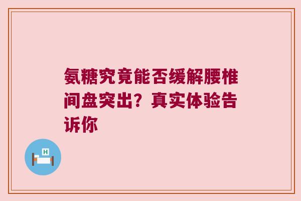 氨糖究竟能否缓解腰椎间盘突出?真实体验告诉你 氨糖究竟能否缓解腰椎间盘突出?真实体验告诉你