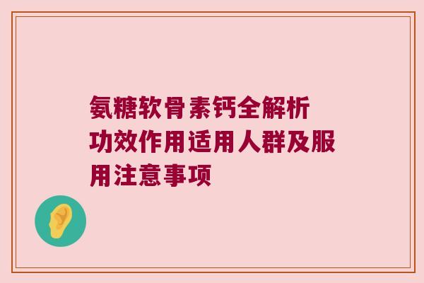 氨糖软骨素钙全解析 功效作用适用人群及服用注意事项 氨糖软骨素钙全解析 功效作用适用人群及服用注意事项