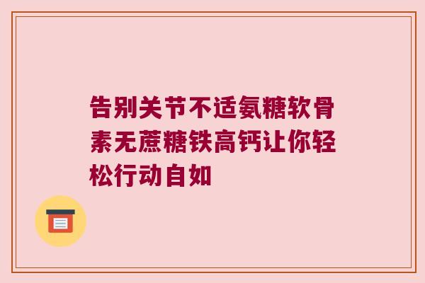 告别关节不适氨糖软骨素无蔗糖铁高钙让你轻松行动自如 告别关节不适氨糖软骨素无蔗糖铁高钙让你轻松行动自如
