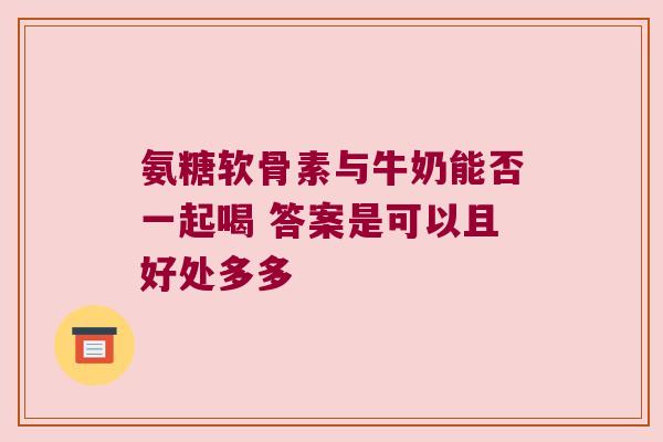 氨糖软骨素与牛奶能否一起喝 答案是可以且好处多多