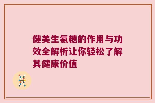 健美生氨糖的作用与功效全解析让你轻松了解其健康价值