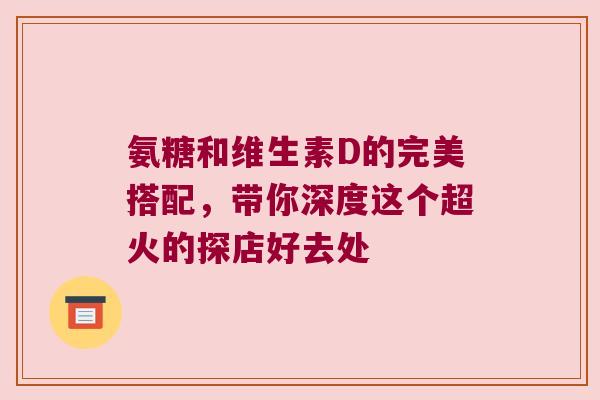 氨糖和维生素D的完美搭配，带你深度这个超火的探店好去处