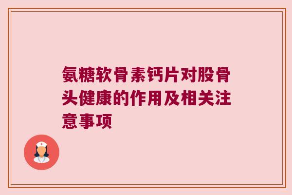 氨糖软骨素钙片对股骨头健康的作用及相关注意事项 氨糖软骨素钙片对股骨头健康的作用及相关注意事项