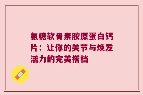氨糖软骨素胶原蛋白钙片:让你的关节与焕发活力的完美搭档 氨糖软骨素胶原蛋白钙片:让你的关节与焕发活力的完美搭档