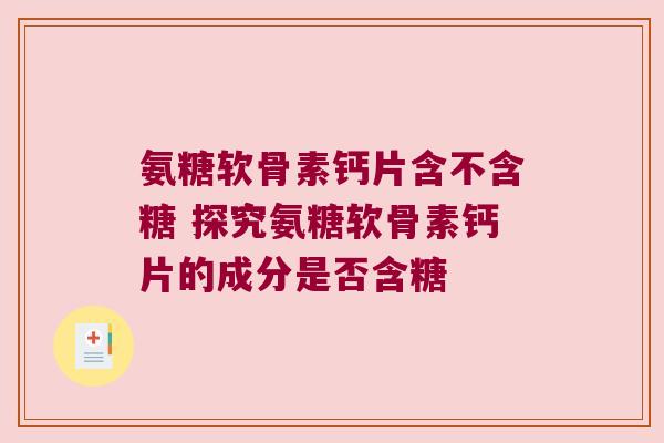 氨糖软骨素钙片含不含糖 探究氨糖软骨素钙片的成分是否含糖 氨糖软骨素钙片含不含糖 探究氨糖软骨素钙片的成分是否含糖