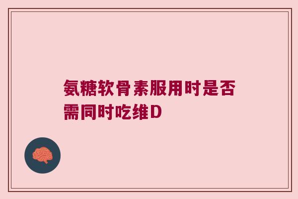 氨糖软骨素服用时是否需同时吃维D 氨糖软骨素服用时是否需同时吃维D