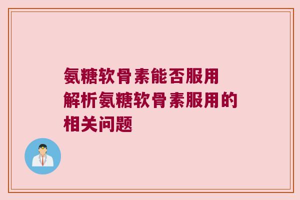 氨糖软骨素能否服用 解析氨糖软骨素服用的相关问题