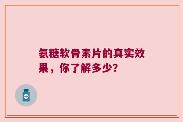 氨糖软骨素片的真实效果，你了解多少？