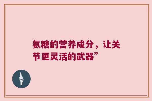 氨糖的营养成分，让关节更灵活的武器”