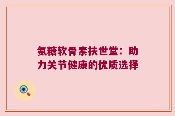 氨糖软骨素扶世堂：助力关节健康的优质选择