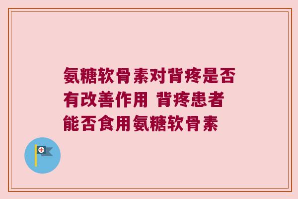氨糖软骨素对背疼是否有改善作用 背疼患者能否食用氨糖软骨素 氨糖软骨素对背疼是否有改善作用 背疼患者能否食用氨糖软骨素