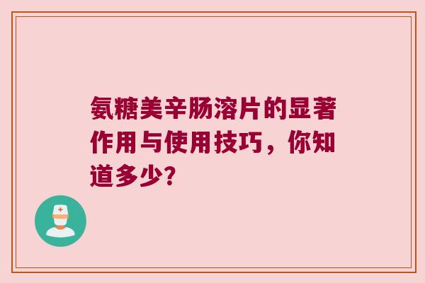 氨糖美辛肠溶片的显著作用与使用技巧,你知道多少? 氨糖美辛肠溶片的显著作用与使用技巧,你知道多少?