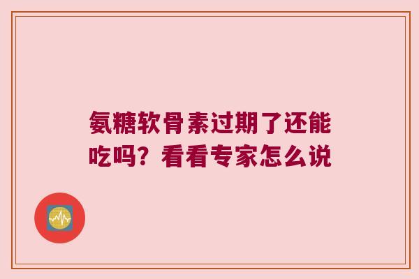 氨糖软骨素过期了还能吃吗？看看专家怎么说