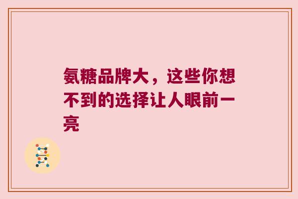 氨糖品牌大，这些你想不到的选择让人眼前一亮