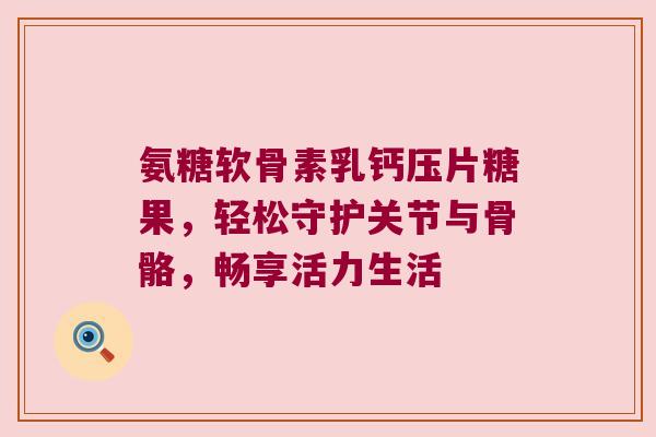 氨糖软骨素乳钙压片糖果,轻松守护关节与骨骼,畅享活力生活 氨糖软骨素乳钙压片糖果,轻松守护关节与骨骼,畅享活力生活