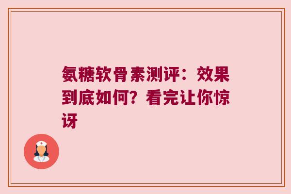 氨糖软骨素测评:效果到底如何?看完让你惊讶 氨糖软骨素测评:效果到底如何?看完让你惊讶