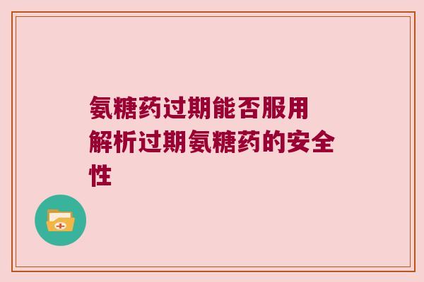 氨糖药过期能否服用 解析过期氨糖药的安全性