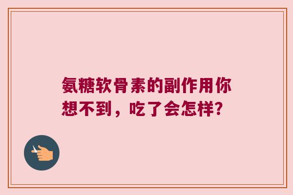 氨糖软骨素的副作用你想不到,吃了会怎样? 氨糖软骨素的副作用你想不到,吃了会怎样?
