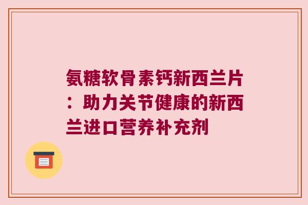 氨糖软骨素钙新西兰片：助力关节健康的新西兰进口营养补充剂