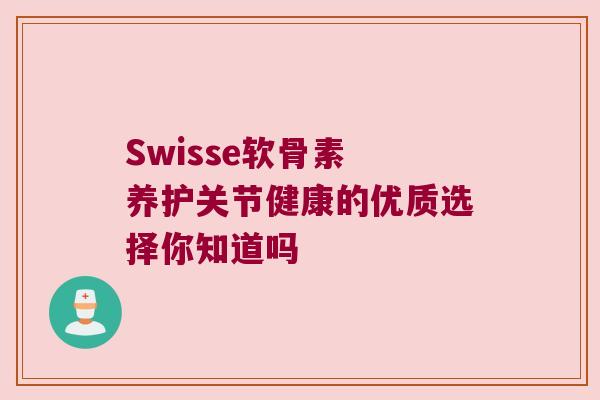 Swisse软骨素 养护关节健康的优质选择你知道吗