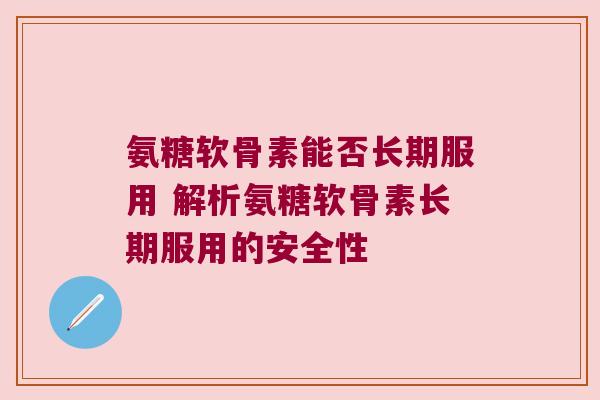 氨糖软骨素能否长期服用 解析氨糖软骨素长期服用的安全性