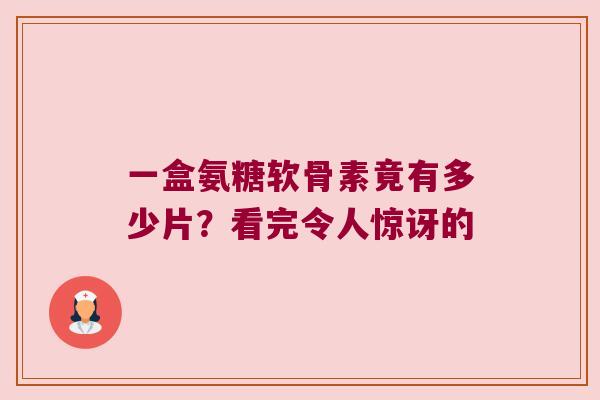 一盒氨糖软骨素竟有多少片?看完令人惊讶的 一盒氨糖软骨素竟有多少片?看完令人惊讶的
