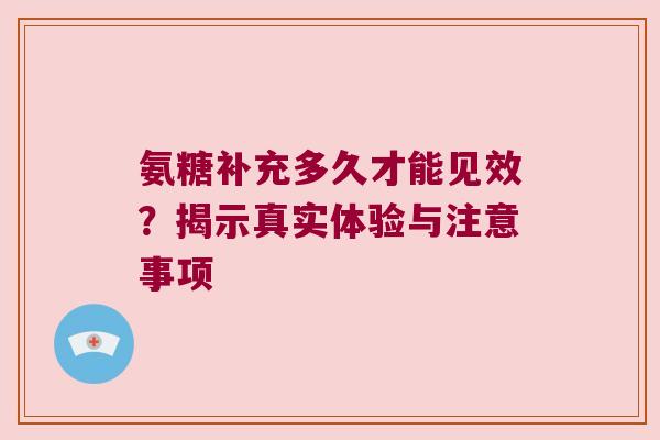 氨糖补充多久才能见效？揭示真实体验与注意事项