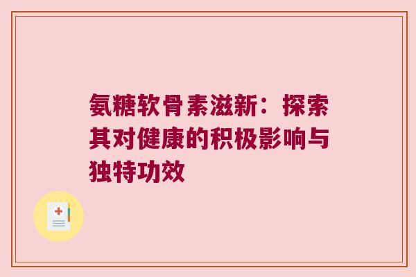 氨糖软骨素滋新：探索其对健康的积极影响与独特功效