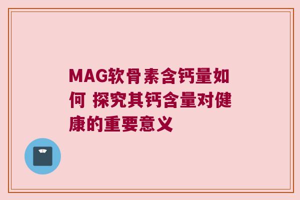 MAG软骨素含钙量如何 探究其钙含量对健康的重要意义 MAG软骨素含钙量如何 探究其钙含量对健康的重要意义