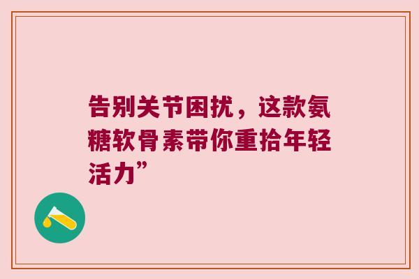 告别关节困扰，这款氨糖软骨素带你重拾年轻活力”