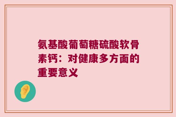 氨基酸葡萄糖硫酸软骨素钙：对健康多方面的重要意义
