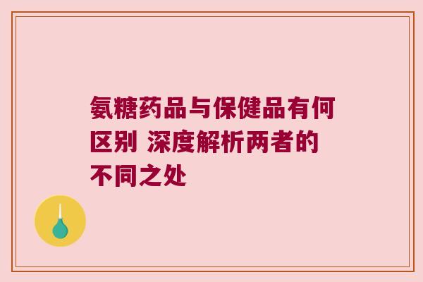 氨糖药品与保健品有何区别 深度解析两者的不同之处 氨糖药品与保健品有何区别 深度解析两者的不同之处