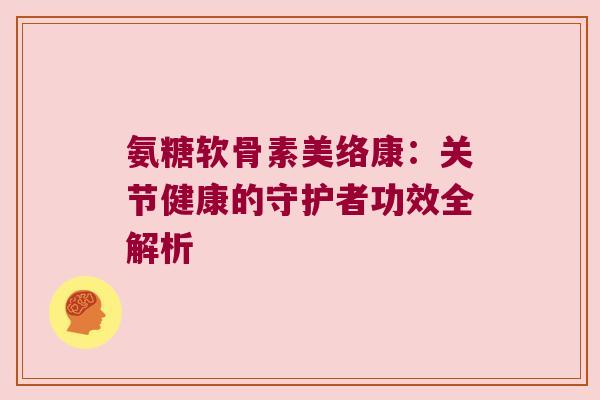 氨糖软骨素美络康：关节健康的守护者功效全解析