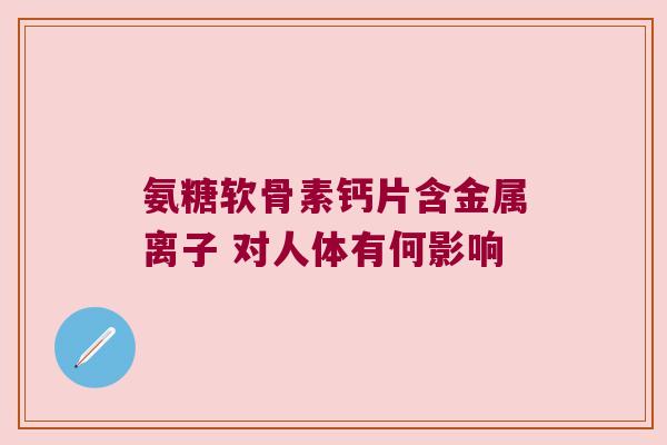 氨糖软骨素钙片含金属离子 对人体有何影响