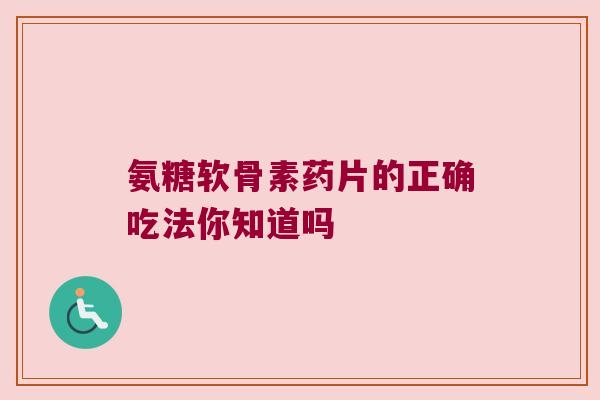 氨糖软骨素药片的正确吃法你知道吗