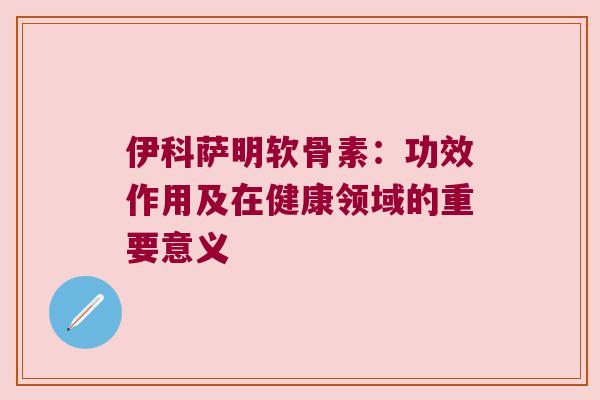 伊科萨明软骨素：功效作用及在健康领域的重要意义