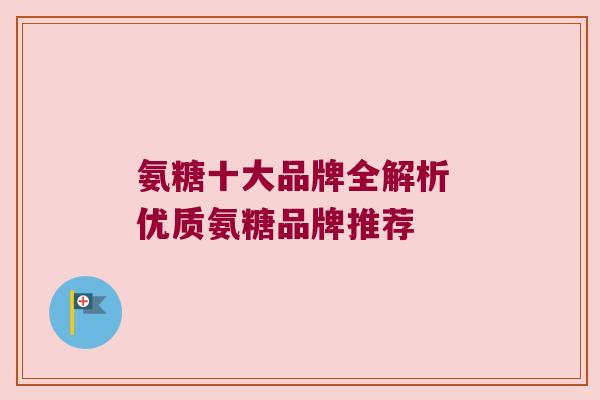 氨糖十大品牌全解析 优质氨糖品牌推荐