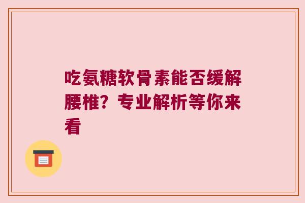 吃氨糖软骨素能否缓解腰椎？专业解析等你来看