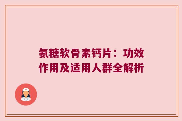 氨糖软骨素钙片：功效作用及适用人群全解析