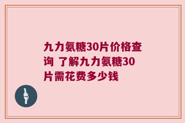 九力氨糖30片价格查询 了解九力氨糖30片需花费多少钱 九力氨糖30片价格查询 了解九力氨糖30片需花费多少钱