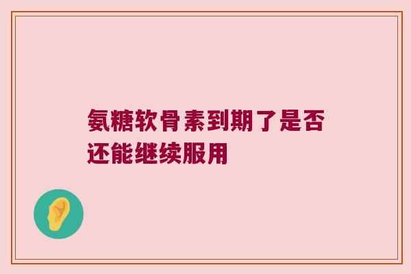 氨糖软骨素到期了是否还能继续服用
