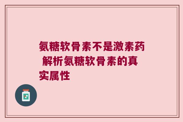 氨糖软骨素不是激素药 解析氨糖软骨素的真实属性